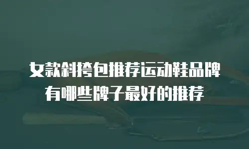 女款斜挎包推荐运动鞋品牌有哪些牌子最好的推荐