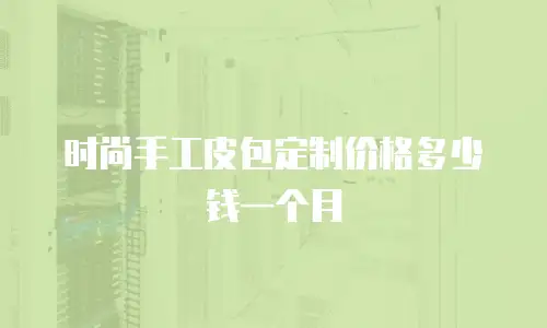 时尚手工皮包定制价格多少钱一个月