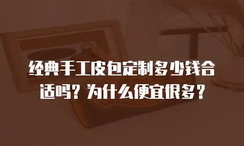 经典手工皮包定制多少钱合适吗？为什么便宜很多？