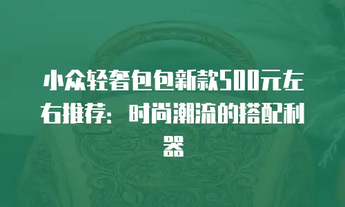小众轻奢包包新款500元左右推荐：时尚潮流的搭配利器