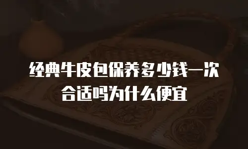 经典牛皮包保养多少钱一次合适吗为什么便宜