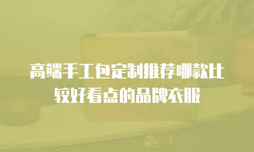高端手工包定制推荐哪款比较好看点的品牌衣服