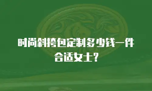 时尚斜挎包定制多少钱一件合适女士？