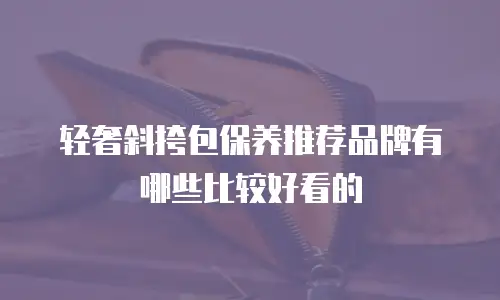 轻奢斜挎包保养推荐品牌有哪些比较好看的