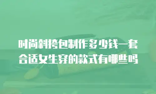 时尚斜挎包制作多少钱一套合适女生穿的款式有哪些吗