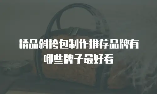 精品斜挎包制作推荐品牌有哪些牌子最好看