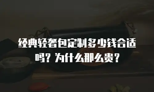 经典轻奢包定制多少钱合适吗？为什么那么贵？
