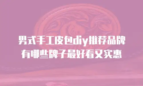男式手工皮包diy推荐品牌有哪些牌子最好看又实惠