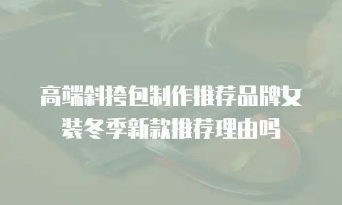 高端斜挎包制作推荐品牌女装冬季新款推荐理由吗