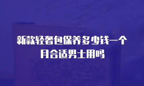 新款轻奢包保养多少钱一个月合适男士用吗
