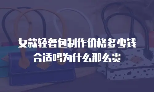 女款轻奢包制作价格多少钱合适吗为什么那么贵