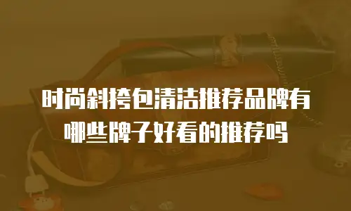 时尚斜挎包清洁推荐品牌有哪些牌子好看的推荐吗