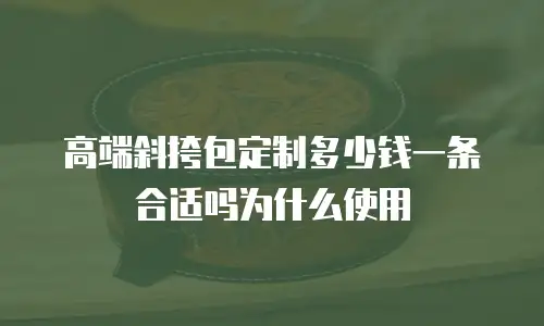 高端斜挎包定制多少钱一条合适吗为什么使用