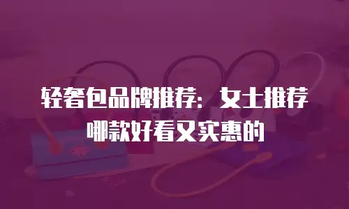 轻奢包品牌推荐：女士推荐哪款好看又实惠的