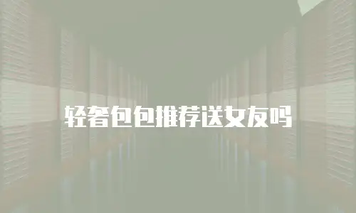 轻奢包包推荐送女友吗
