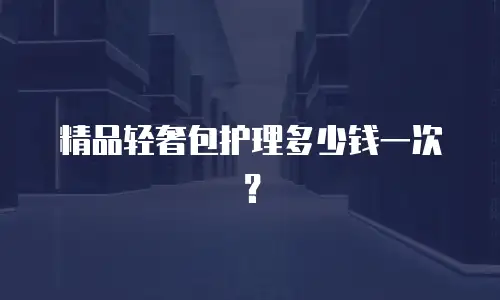 精品轻奢包护理多少钱一次？