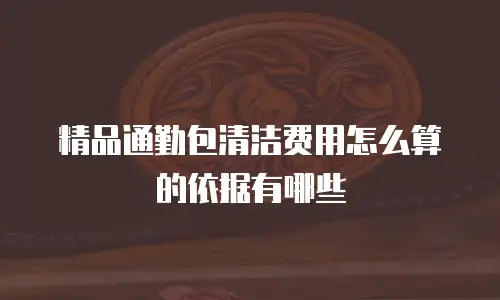 精品通勤包清洁费用怎么算的依据有哪些