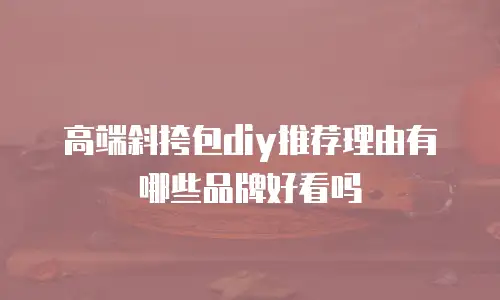 高端斜挎包diy推荐理由有哪些品牌好看吗