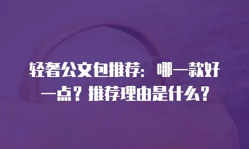 轻奢公文包推荐：哪一款好一点？推荐理由是什么？
