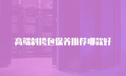 高端斜挎包保养推荐哪款好