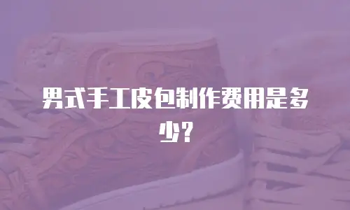 男式手工皮包制作费用是多少？