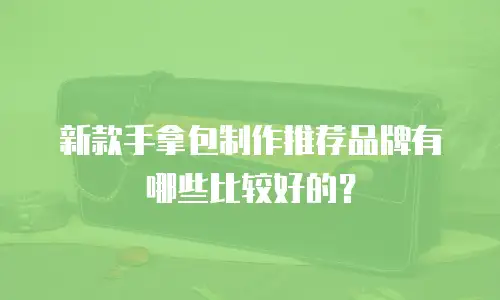 新款手拿包制作推荐品牌有哪些比较好的？