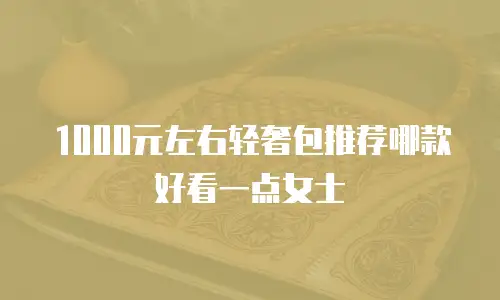 1000元左右轻奢包推荐哪款好看一点女士