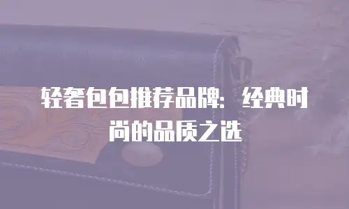 轻奢包包推荐品牌：经典时尚的品质之选