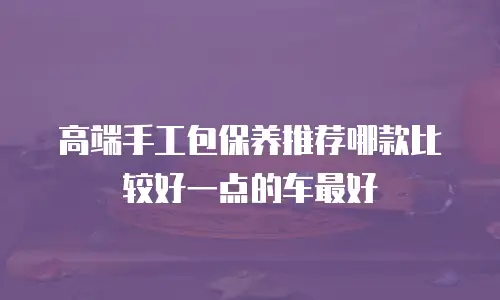 高端手工包保养推荐哪款比较好一点的车最好
