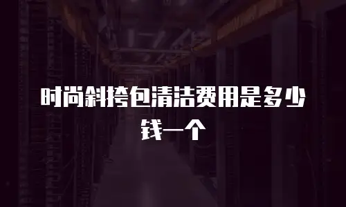 时尚斜挎包清洁费用是多少钱一个