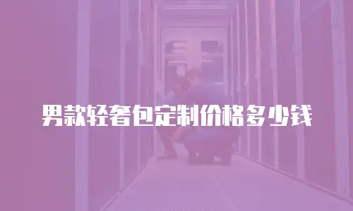 男款轻奢包定制价格多少钱