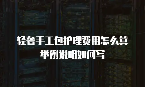 轻奢手工包护理费用怎么算举例说明如何写