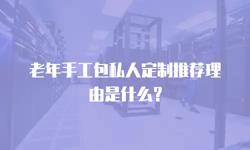 老年手工包私人定制推荐理由是什么？