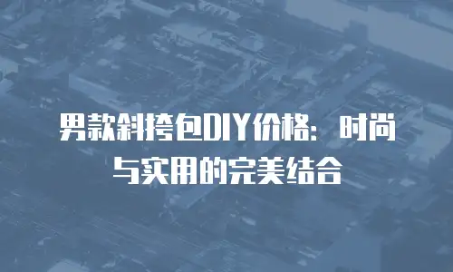 男款斜挎包DIY价格：时尚与实用的完美结合