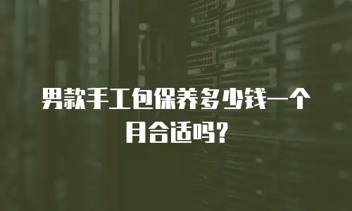 男款手工包保养多少钱一个月合适吗？