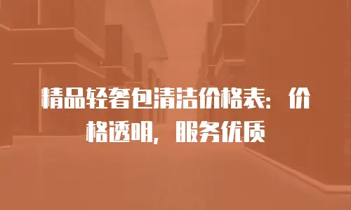 精品轻奢包清洁价格表：价格透明，服务优质