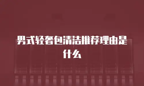 男式轻奢包清洁推荐理由是什么