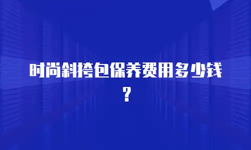 时尚斜挎包保养费用多少钱？