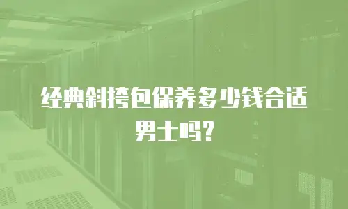 经典斜挎包保养多少钱合适男士吗？