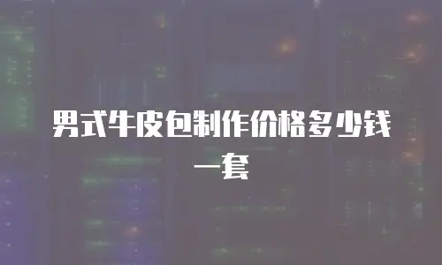 男式牛皮包制作价格多少钱一套