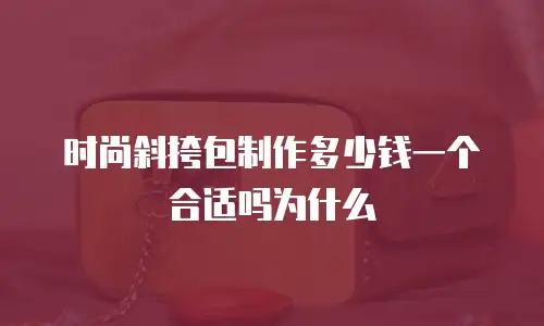 时尚斜挎包制作多少钱一个合适吗为什么