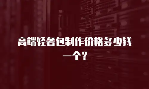 高端轻奢包制作价格多少钱一个？