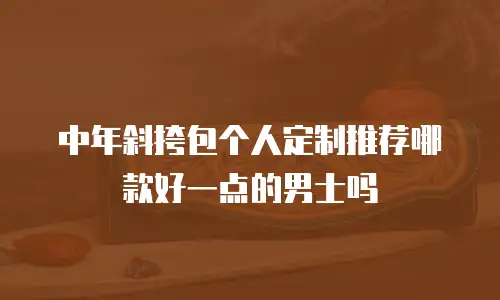 中年斜挎包个人定制推荐哪款好一点的男士吗