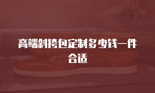 高端斜挎包定制多少钱一件合适