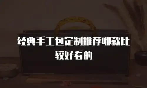 经典手工包定制推荐哪款比较好看的