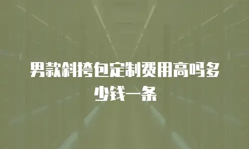 男款斜挎包定制费用高吗多少钱一条