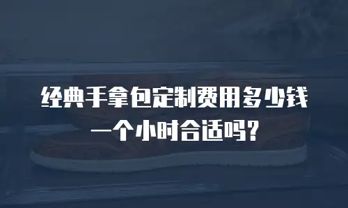 经典手拿包定制费用多少钱一个小时合适吗？