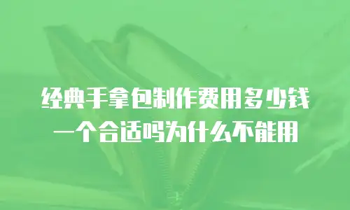 经典手拿包制作费用多少钱一个合适吗为什么不能用