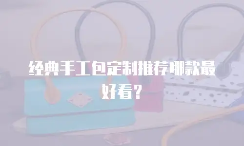 经典手工包定制推荐哪款最好看？
