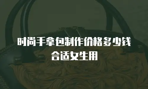 时尚手拿包制作价格多少钱合适女生用